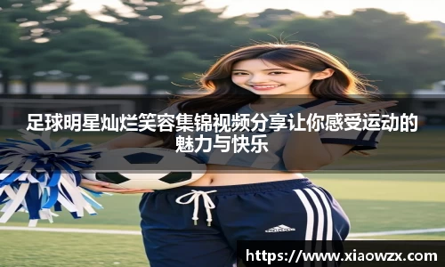 足球明星灿烂笑容集锦视频分享让你感受运动的魅力与快乐