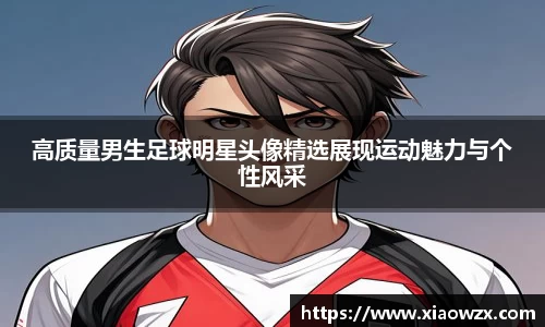 高质量男生足球明星头像精选展现运动魅力与个性风采